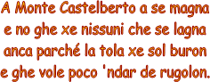 A Monte Castelberto a se magna
e no ghe xe nissuni che se lagna
anca parch la tola xe sol buron
e ghe vole poco 'ndar de rugolon.
